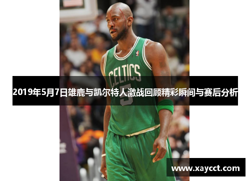 2019年5月7日雄鹿与凯尔特人激战回顾精彩瞬间与赛后分析