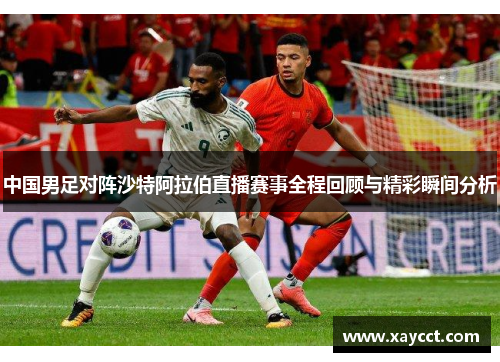 中国男足对阵沙特阿拉伯直播赛事全程回顾与精彩瞬间分析