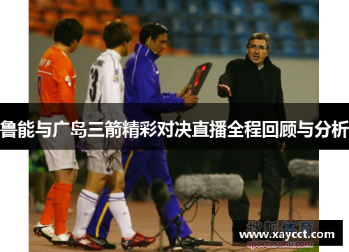 鲁能与广岛三箭精彩对决直播全程回顾与分析