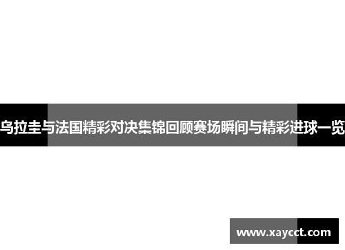 乌拉圭与法国精彩对决集锦回顾赛场瞬间与精彩进球一览