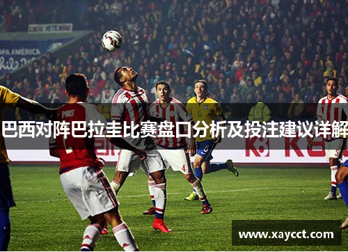 巴西对阵巴拉圭比赛盘口分析及投注建议详解