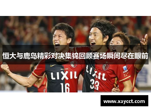 恒大与鹿岛精彩对决集锦回顾赛场瞬间尽在眼前